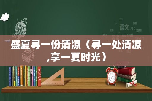 盛夏寻一份清凉（寻一处清凉,享一夏时光）