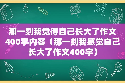 那一刻我觉得自己长大了作文400字内容（那一刻我感觉自己长大了作文400字）