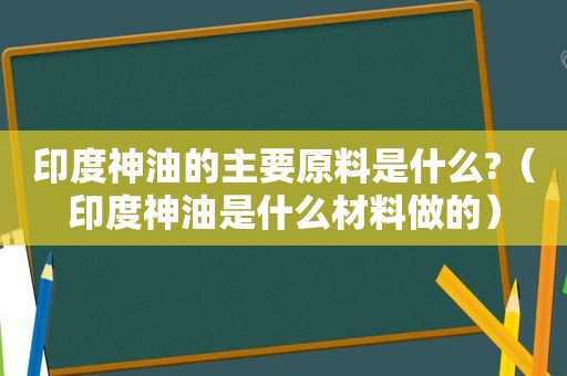 印度神油的主要原料是什么?（印度神油是什么材料做的）