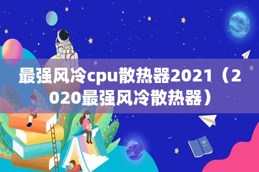 最强风冷cpu散热器2021（2020最强风冷散热器）