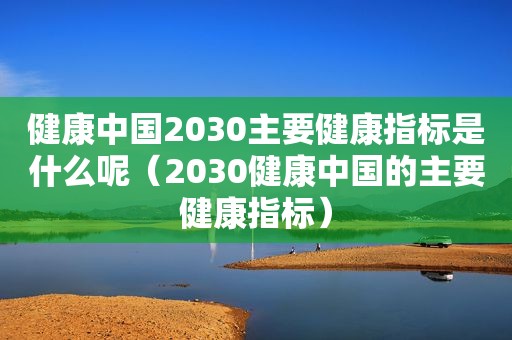 健康中国2030主要健康指标是什么呢（2030健康中国的主要健康指标）