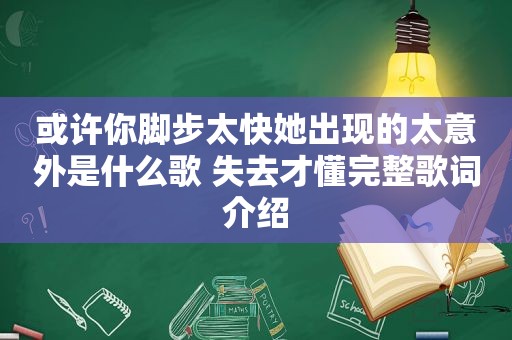 或许你脚步太快她出现的太意外是什么歌 失去才懂完整歌词介绍