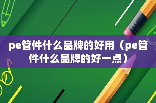 pe管件什么品牌的好用（pe管件什么品牌的好一点）