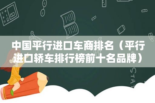 中国平行进口车商排名（平行进口轿车排行榜前十名品牌）