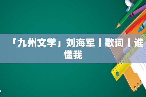 「九州文学」刘海军丨歌词丨谁懂我