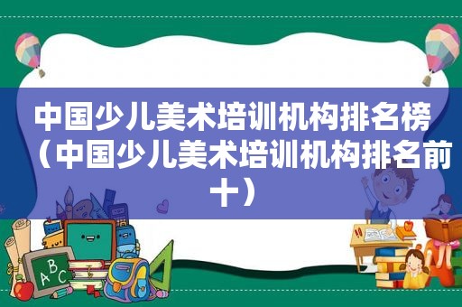 中国少儿美术培训机构排名榜（中国少儿美术培训机构排名前十）