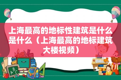 上海最高的地标性建筑是什么是什么（上海最高的地标建筑大楼视频）