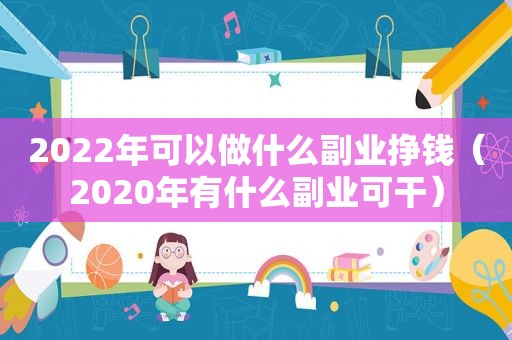 2022年可以做什么副业挣钱（2020年有什么副业可干）