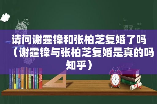 请问谢霆锋和张柏芝复婚了吗（谢霆锋与张柏芝复婚是真的吗知乎）