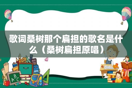 歌词桑树那个扁担的歌名是什么（桑树扁担原唱）