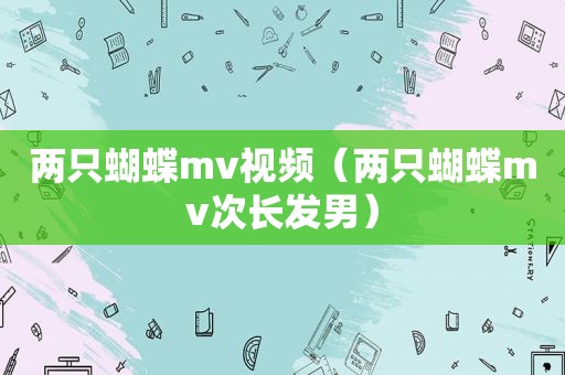 两只蝴蝶mv视频（两只蝴蝶mv次长发男）