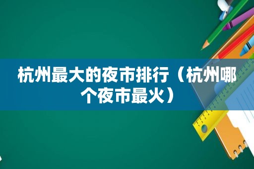 杭州最大的夜市排行（杭州哪个夜市最火）