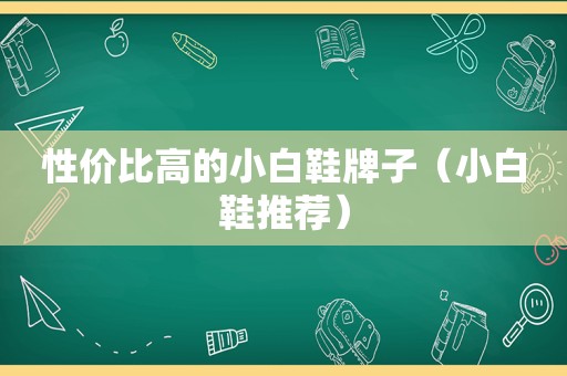 性价比高的小白鞋牌子（小白鞋推荐）