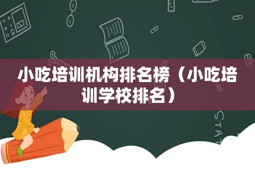 小吃培训机构排名榜（小吃培训学校排名）