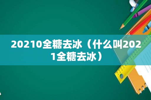 20210全糖去冰（什么叫2021全糖去冰）