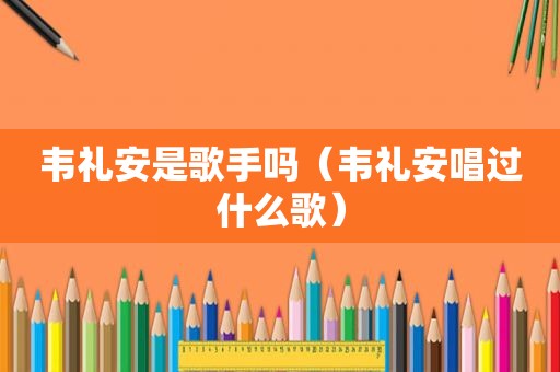 韦礼安是歌手吗（韦礼安唱过什么歌）