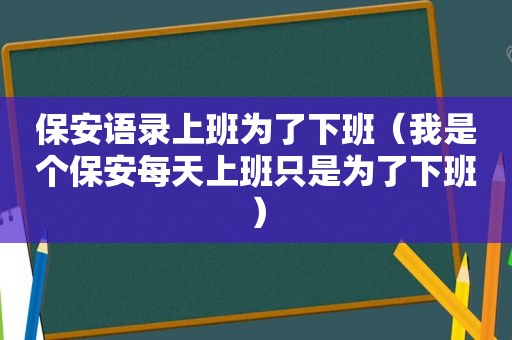 保安语录上班为了下班（我是个保安每天上班只是为了下班）