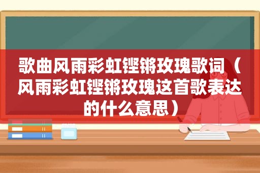 歌曲风雨彩虹铿锵玫瑰歌词（风雨彩虹铿锵玫瑰这首歌表达的什么意思）