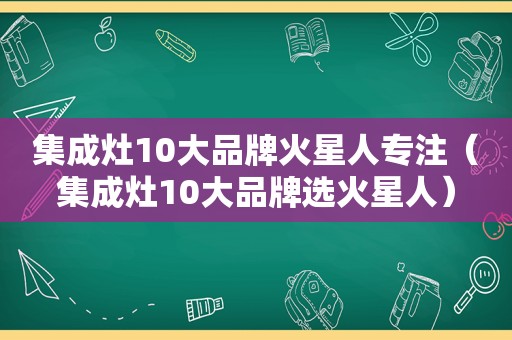 集成灶10大品牌火星人专注（集成灶10大品牌选火星人）