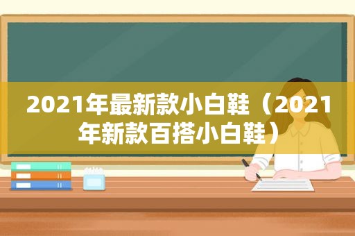 2021年最新款小白鞋（2021年新款百搭小白鞋）