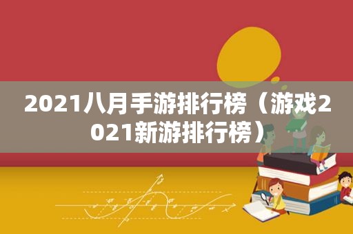 2021八月手游排行榜（游戏2021新游排行榜）