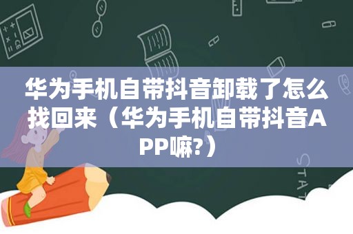 华为手机自带抖音卸载了怎么找回来（华为手机自带抖音APP嘛?）