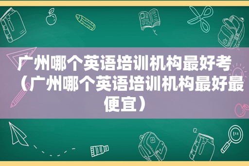 广州哪个英语培训机构最好考（广州哪个英语培训机构最好最便宜）