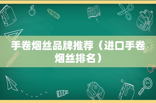 手卷烟丝品牌推荐（进口手卷烟丝排名）