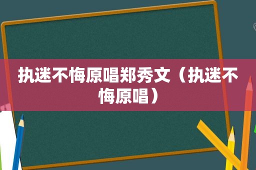 执迷不悔原唱郑秀文（执迷不悔原唱）