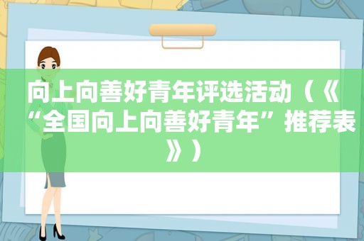 向上向善好青年评选活动（《“全国向上向善好青年”推荐表》）