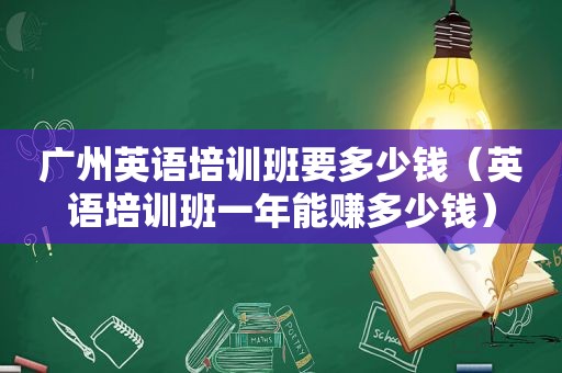 广州英语培训班要多少钱（英语培训班一年能赚多少钱）