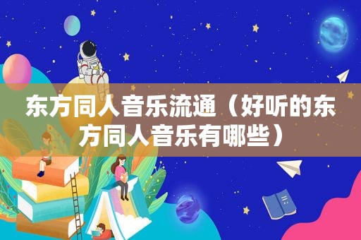 东方同人音乐流通（好听的东方同人音乐有哪些）