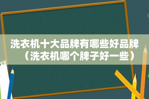 洗衣机十大品牌有哪些好品牌（洗衣机哪个牌子好一些）