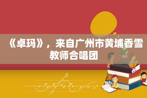 《卓玛》，来自广州市黄埔香雪教师合唱团