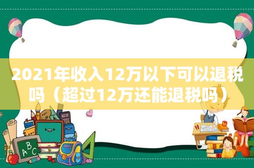 2021年收入12万以下可以退税吗（超过12万还能退税吗）