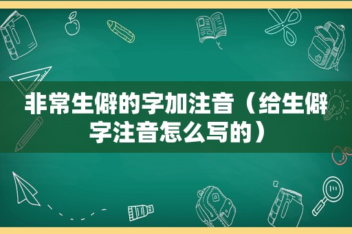 非常生僻的字加注音（给生僻字注音怎么写的）