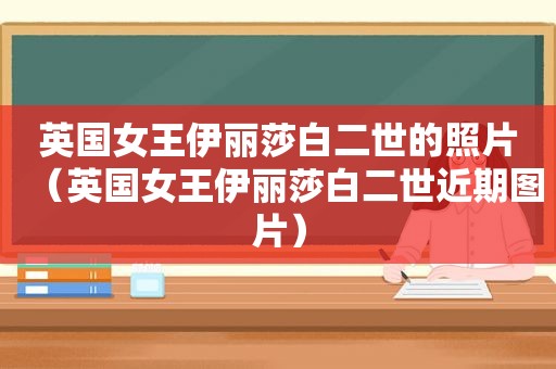 英国女王伊丽莎白二世的照片（英国女王伊丽莎白二世近期图片）