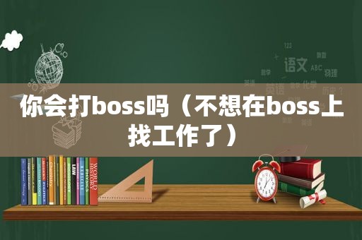 你会打boss吗（不想在boss上找工作了）