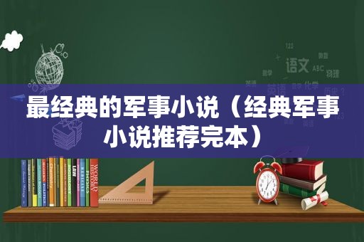 最经典的军事小说（经典军事小说推荐完本）