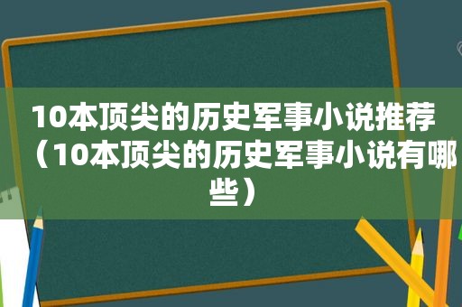 10本顶尖的历史军事小说推荐（10本顶尖的历史军事小说有哪些）