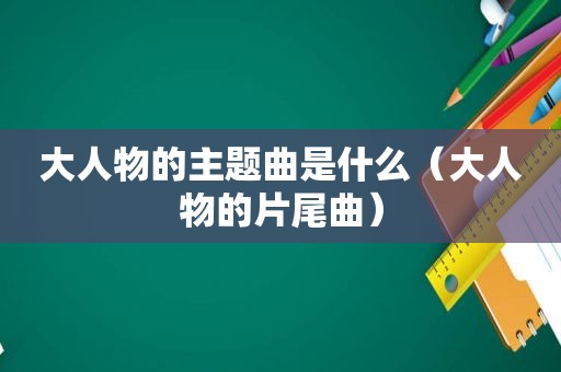 大人物的主题曲是什么（大人物的片尾曲）