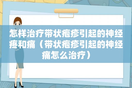 怎样治疗带状疱疹引起的神经疼和痛（带状疱疹引起的神经痛怎么治疗）