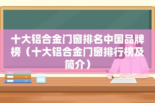 十大铝合金门窗排名中国品牌榜（十大铝合金门窗排行榜及简介）