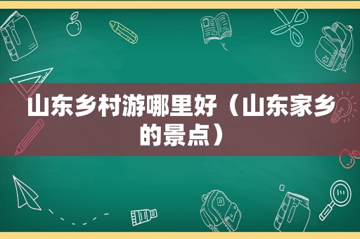 山东乡村游哪里好（山东家乡的景点）