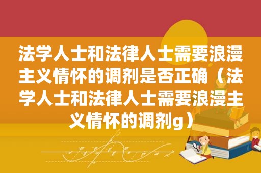 法学人士和法律人士需要浪漫主义情怀的调剂是否正确（法学人士和法律人士需要浪漫主义情怀的调剂g）