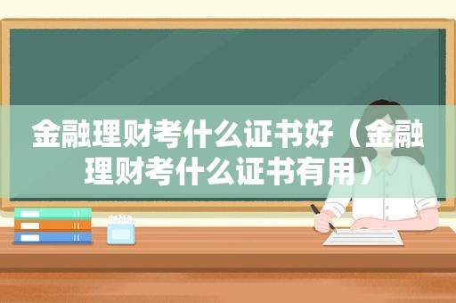 金融理财考什么证书好（金融理财考什么证书有用）