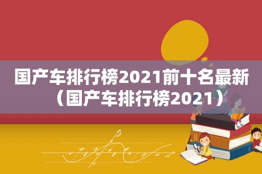 国产车排行榜2021前十名最新（国产车排行榜2021）