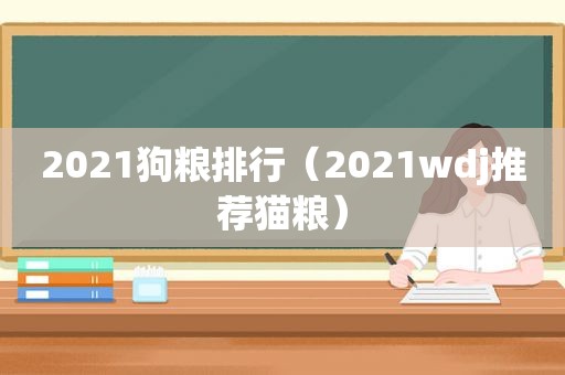 2021狗粮排行（2021wdj推荐猫粮）