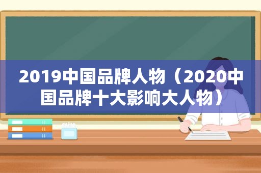 2019中国品牌人物（2020中国品牌十大影响大人物）