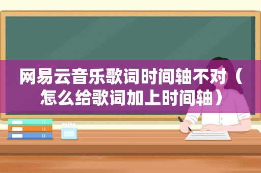 网易云音乐歌词时间轴不对（怎么给歌词加上时间轴）